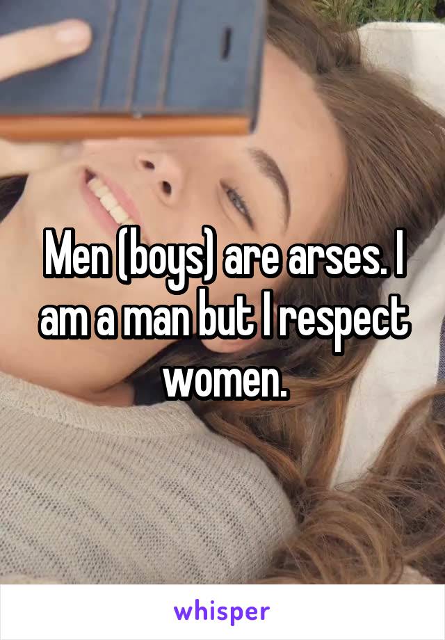Men (boys) are arses. I am a man but I respect women.