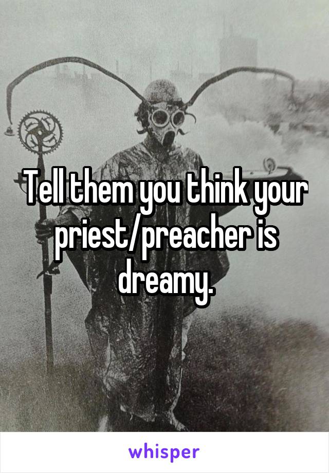 Tell them you think your priest/preacher is dreamy.