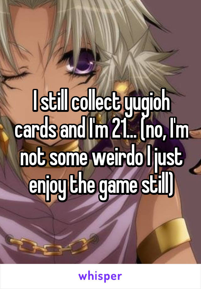 I still collect yugioh cards and I'm 21... (no, I'm not some weirdo I just enjoy the game still)