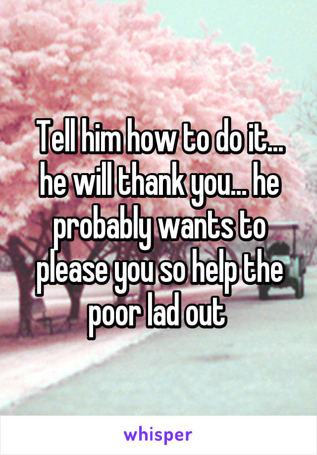 Tell him how to do it... he will thank you... he probably wants to please you so help the poor lad out 