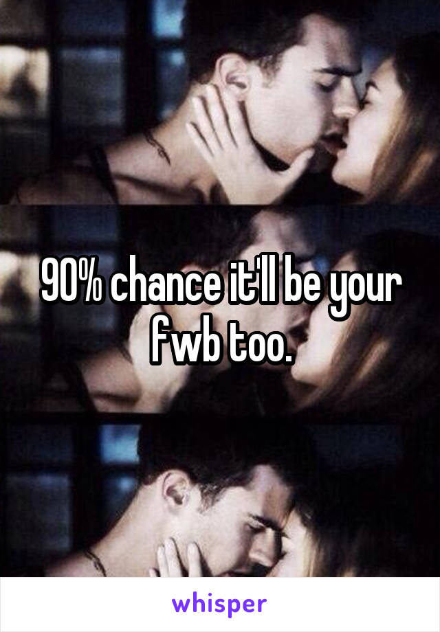 90% chance it'll be your fwb too.