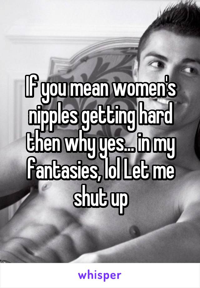 If you mean women's nipples getting hard then why yes... in my fantasies, lol Let me shut up