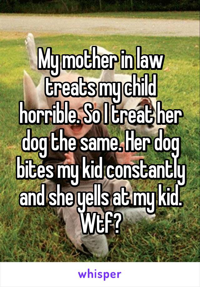 My mother in law treats my child horrible. So I treat her dog the same. Her dog bites my kid constantly and she yells at my kid. Wtf?