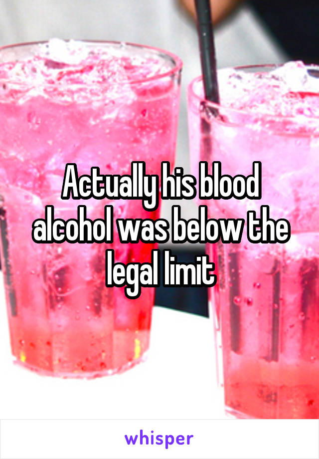 Actually his blood alcohol was below the legal limit
