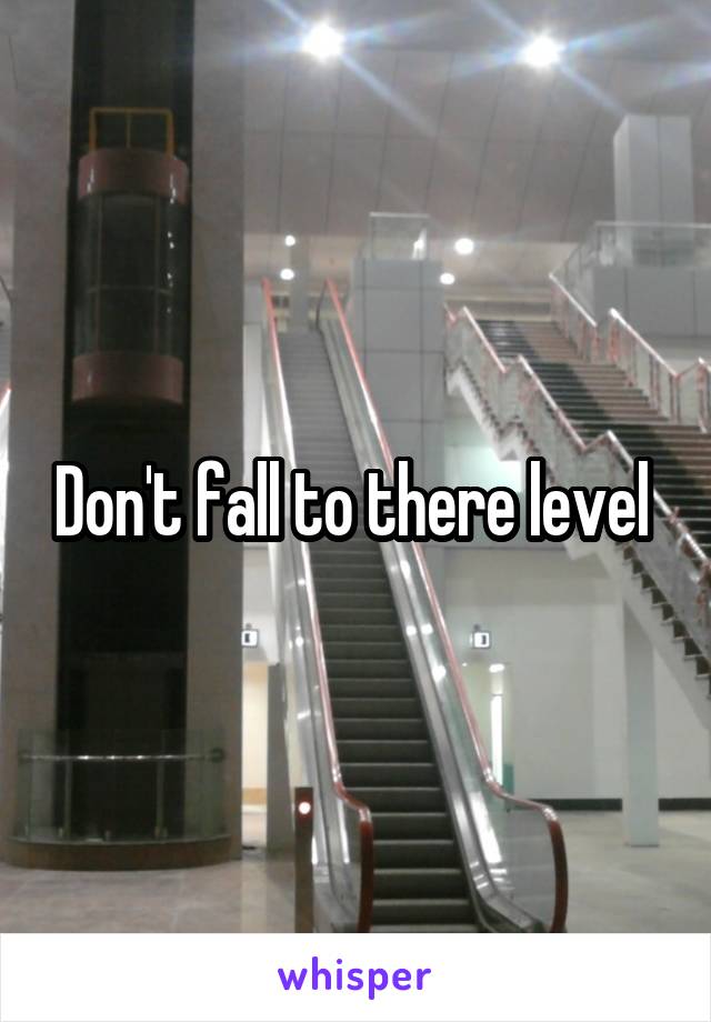 Don't fall to there level 
