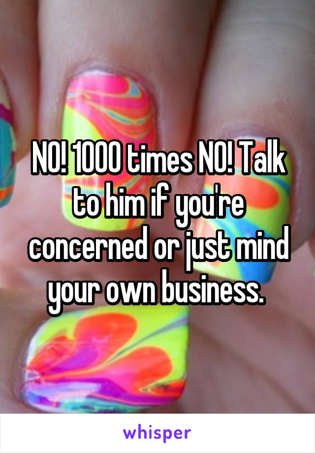 NO! 1000 times NO! Talk to him if you're concerned or just mind your own business. 
