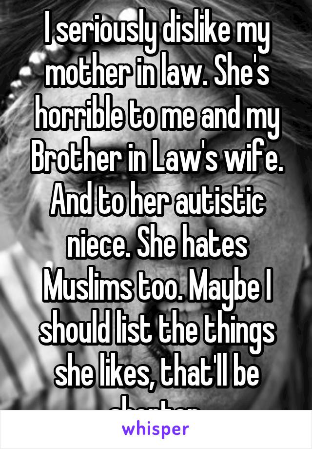 I seriously dislike my mother in law. She's horrible to me and my Brother in Law's wife. And to her autistic niece. She hates Muslims too. Maybe I should list the things she likes, that'll be shorter 