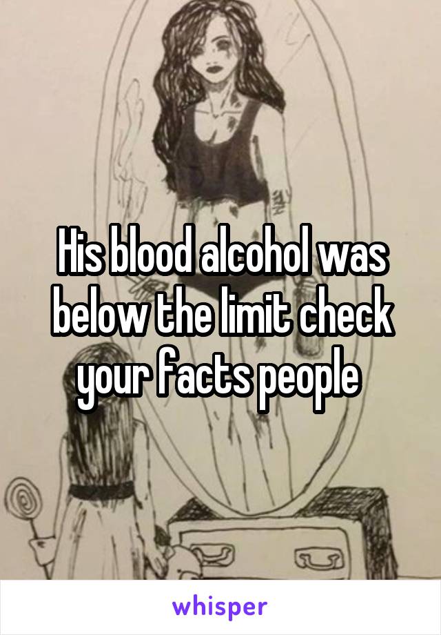 His blood alcohol was below the limit check your facts people 