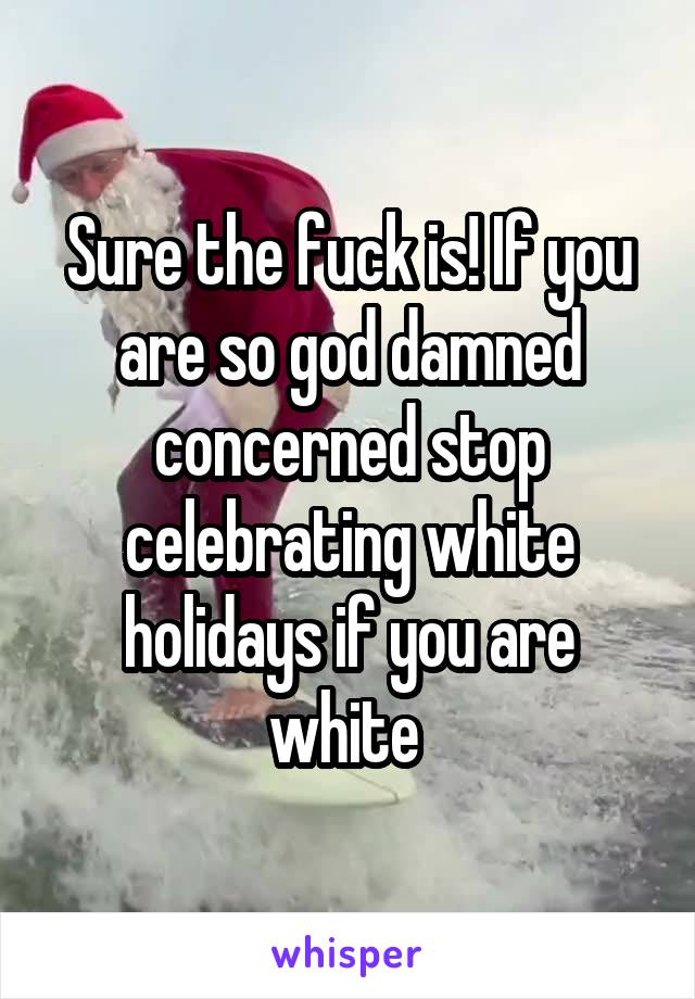 Sure the fuck is! If you are so god damned concerned stop celebrating white holidays if you are white 