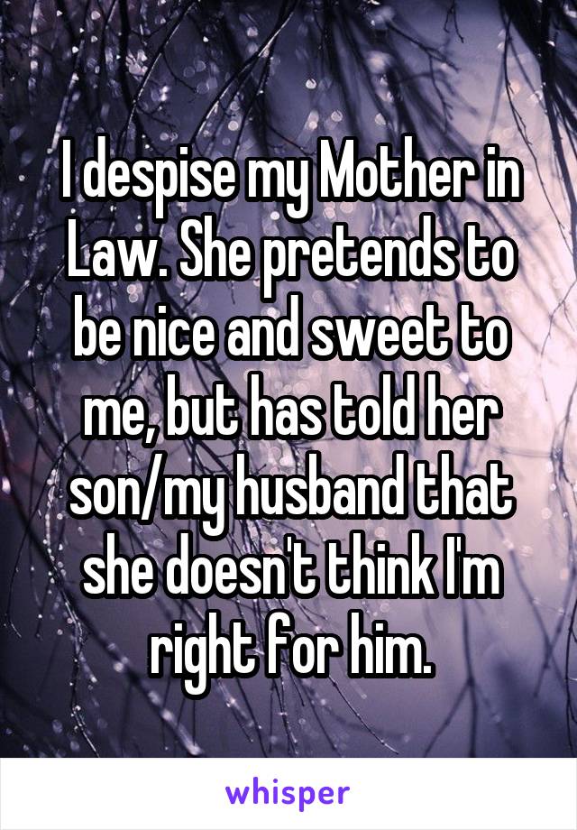 I despise my Mother in Law. She pretends to be nice and sweet to me, but has told her son/my husband that she doesn't think I'm right for him.