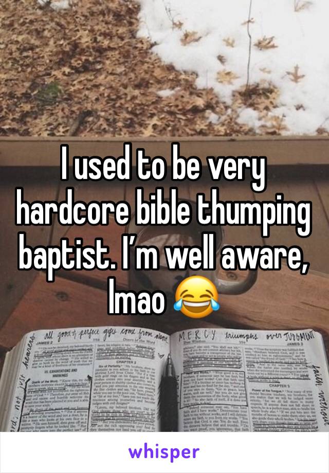 I used to be very hardcore bible thumping baptist. I’m well aware, lmao 😂 