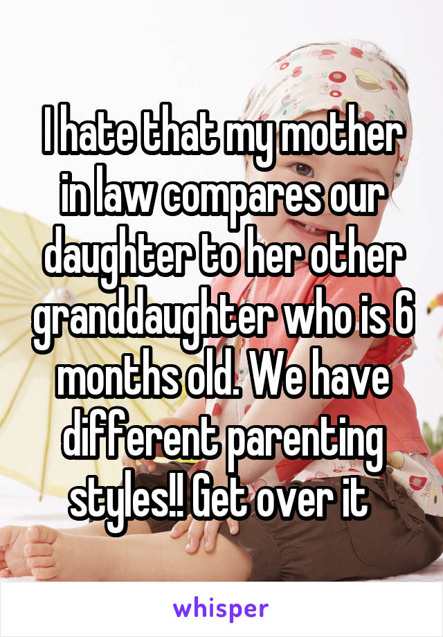 I hate that my mother in law compares our daughter to her other granddaughter who is 6 months old. We have different parenting styles!! Get over it 