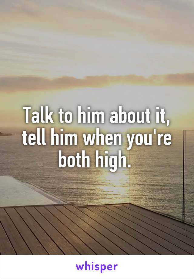 Talk to him about it, tell him when you're both high. 