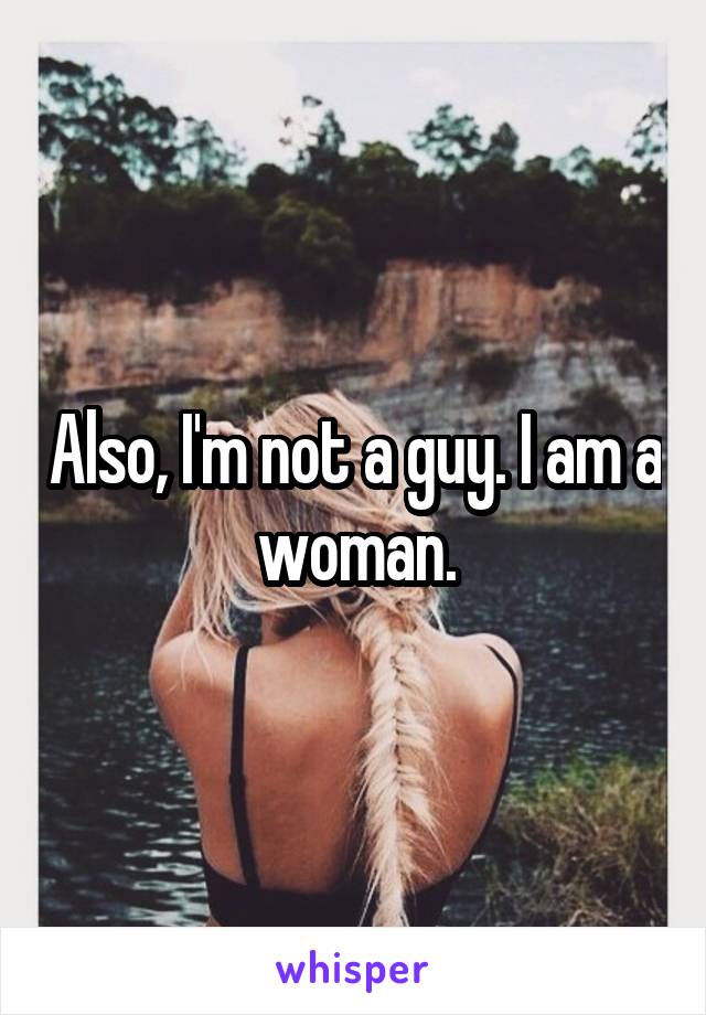 Also, I'm not a guy. I am a woman.