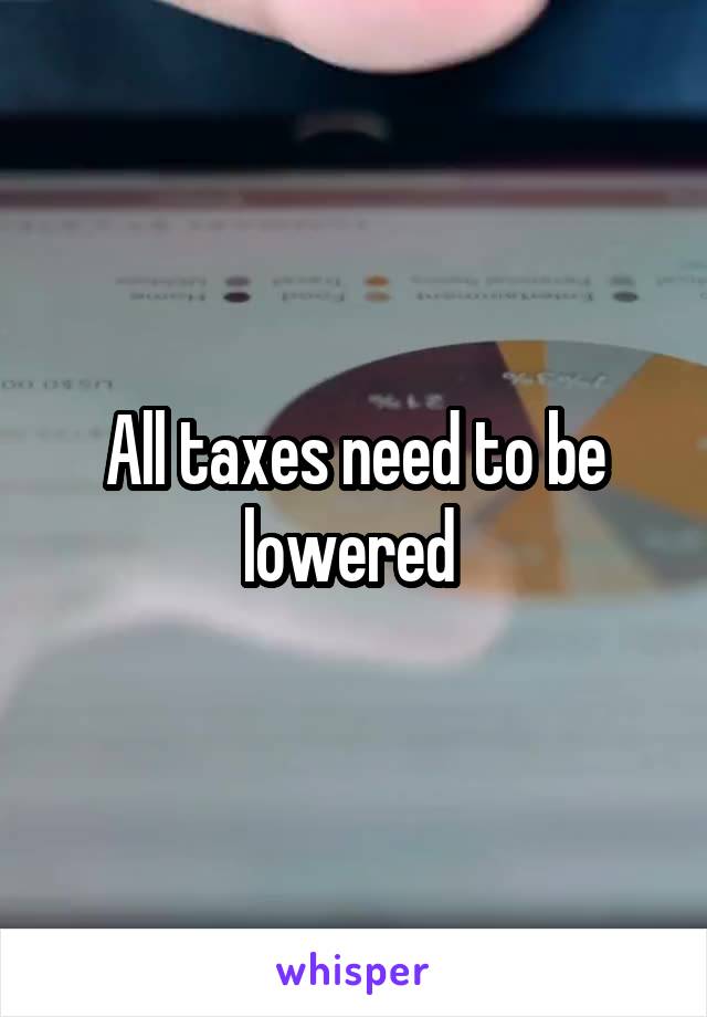 All taxes need to be lowered 