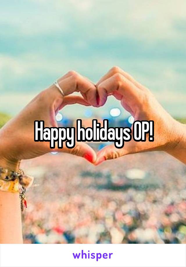 Happy holidays OP!