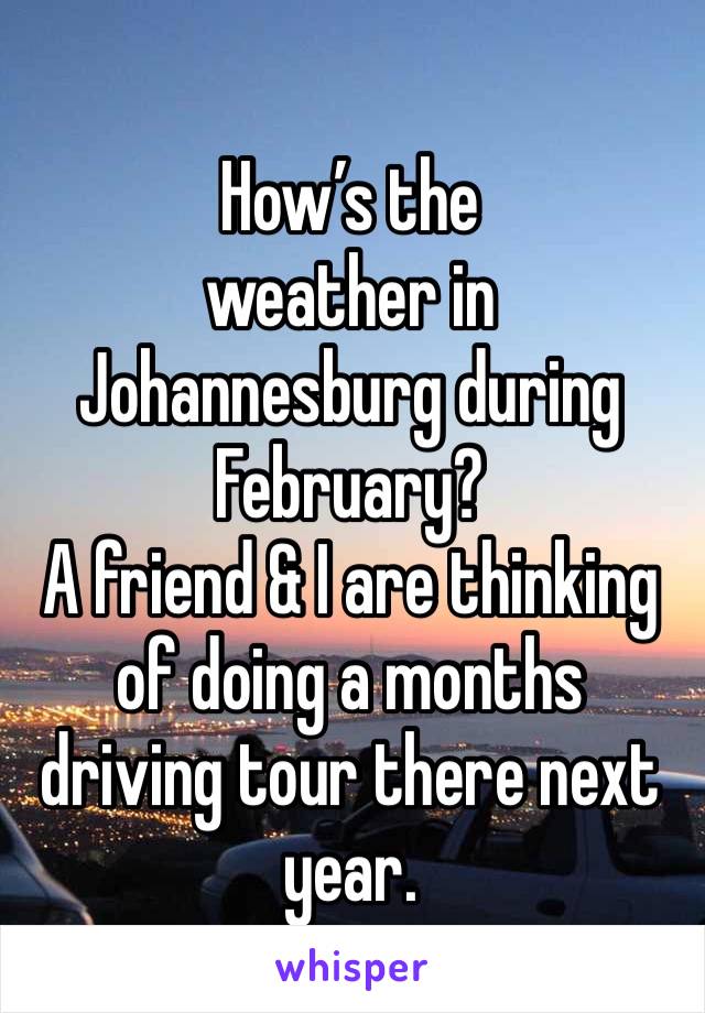 How’s the
weather in Johannesburg during February?
A friend & I are thinking of doing a months driving tour there next year.