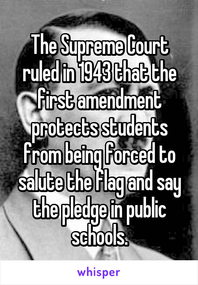 The Supreme Court ruled in 1943 that the first amendment protects students from being forced to salute the flag and say the pledge in public schools.