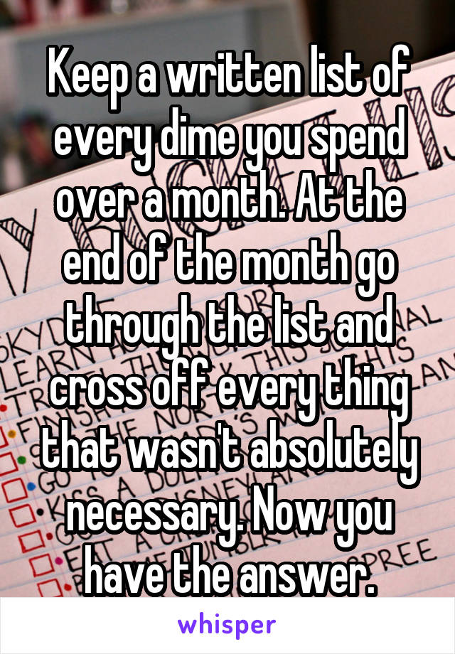 Keep a written list of every dime you spend over a month. At the end of the month go through the list and cross off every thing that wasn't absolutely necessary. Now you have the answer.