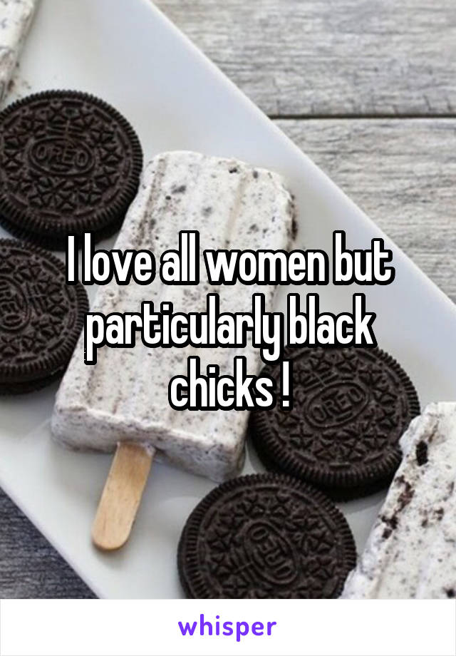 I love all women but particularly black chicks !