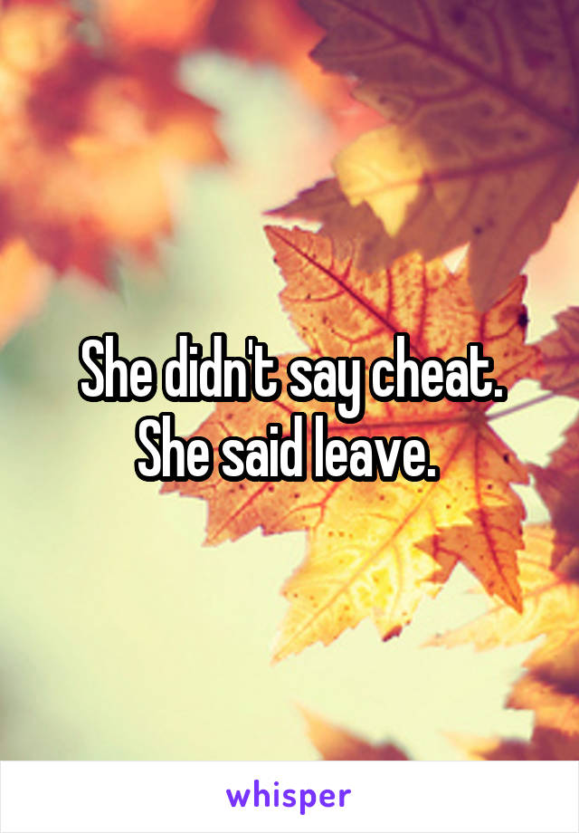 She didn't say cheat. She said leave. 