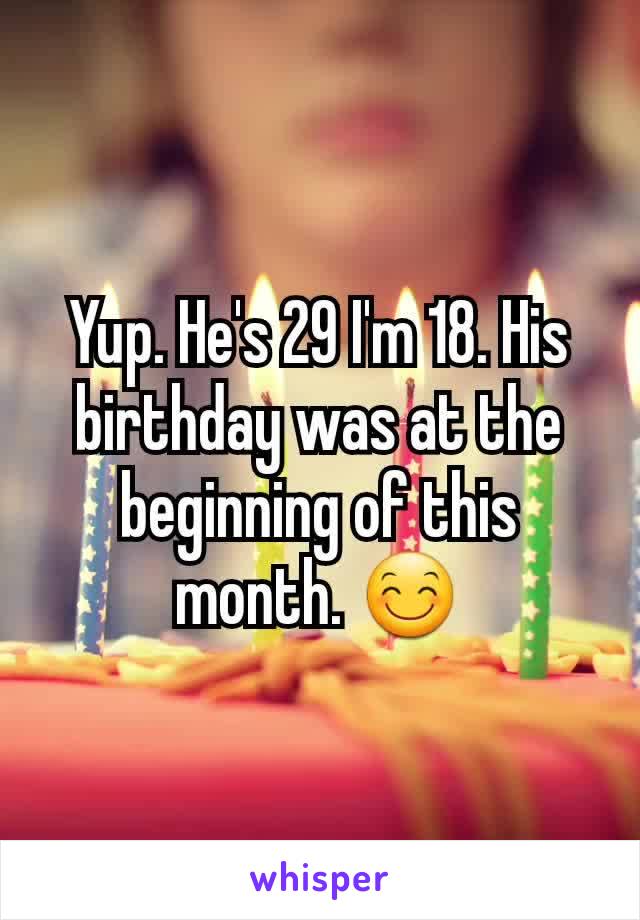 Yup. He's 29 I'm 18. His birthday was at the beginning of this month. 😊