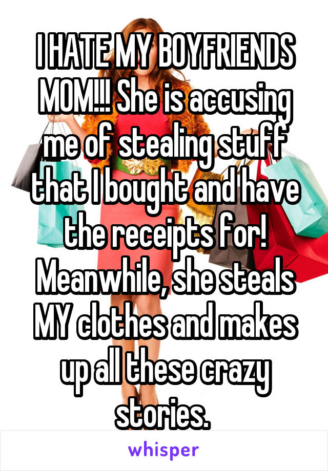 I HATE MY BOYFRIENDS MOM!!! She is accusing me of stealing stuff that I bought and have the receipts for! Meanwhile, she steals MY clothes and makes up all these crazy stories. 