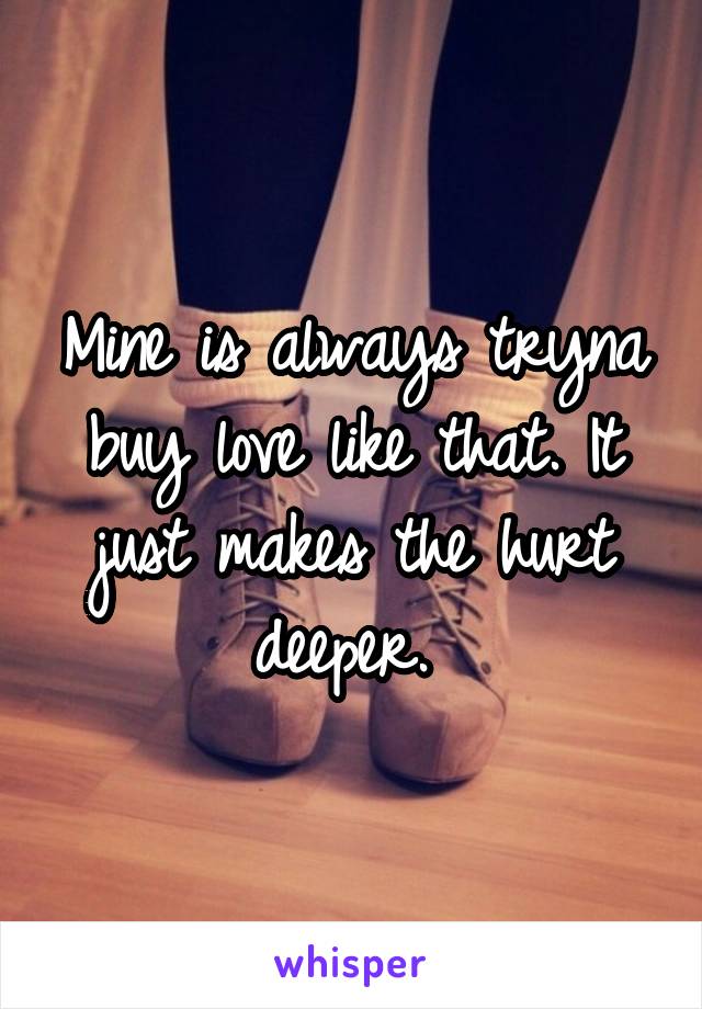 Mine is always tryna buy love like that. It just makes the hurt deeper. 
