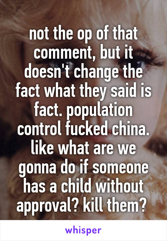 not the op of that comment, but it doesn't change the fact what they said is fact. population control fucked china. like what are we gonna do if someone has a child without approval? kill them? 