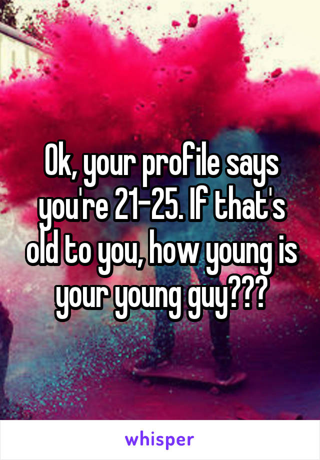 Ok, your profile says you're 21-25. If that's old to you, how young is your young guy???
