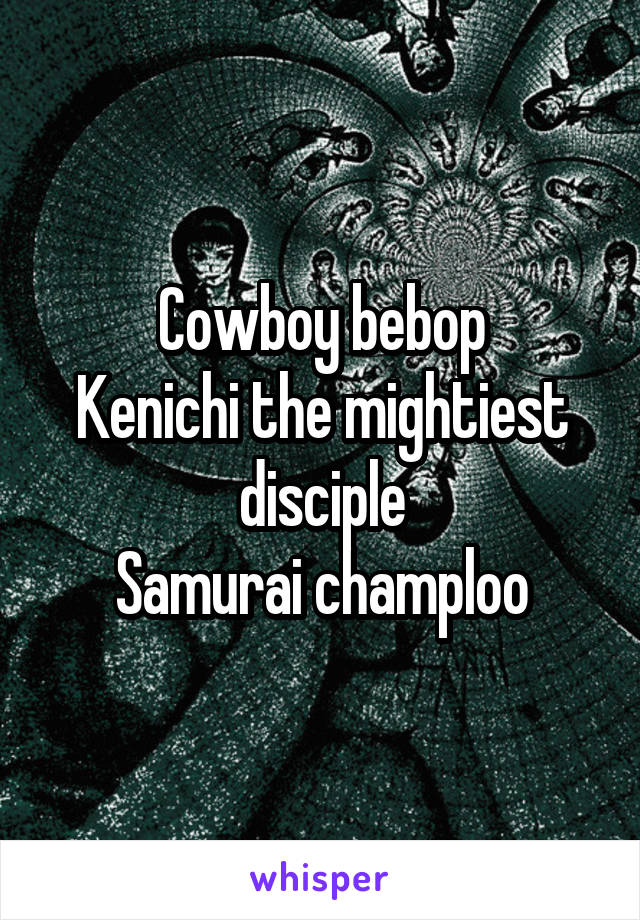 Cowboy bebop
Kenichi the mightiest disciple
Samurai champloo