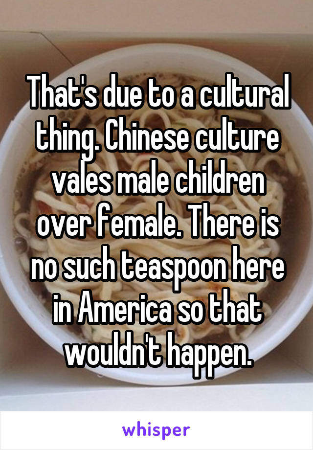 That's due to a cultural thing. Chinese culture vales male children over female. There is no such teaspoon here in America so that wouldn't happen.