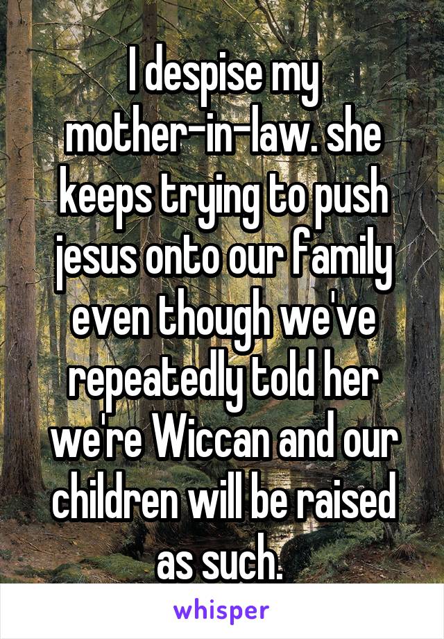 I despise my mother-in-law. she keeps trying to push jesus onto our family even though we've repeatedly told her we're Wiccan and our children will be raised as such. 