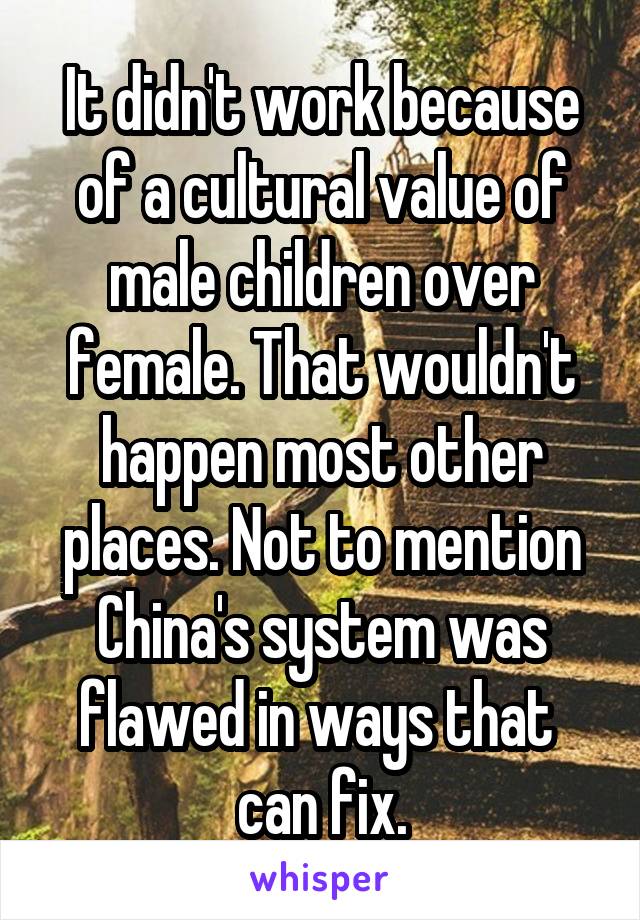 It didn't work because of a cultural value of male children over female. That wouldn't happen most other places. Not to mention China's system was flawed in ways that  can fix.