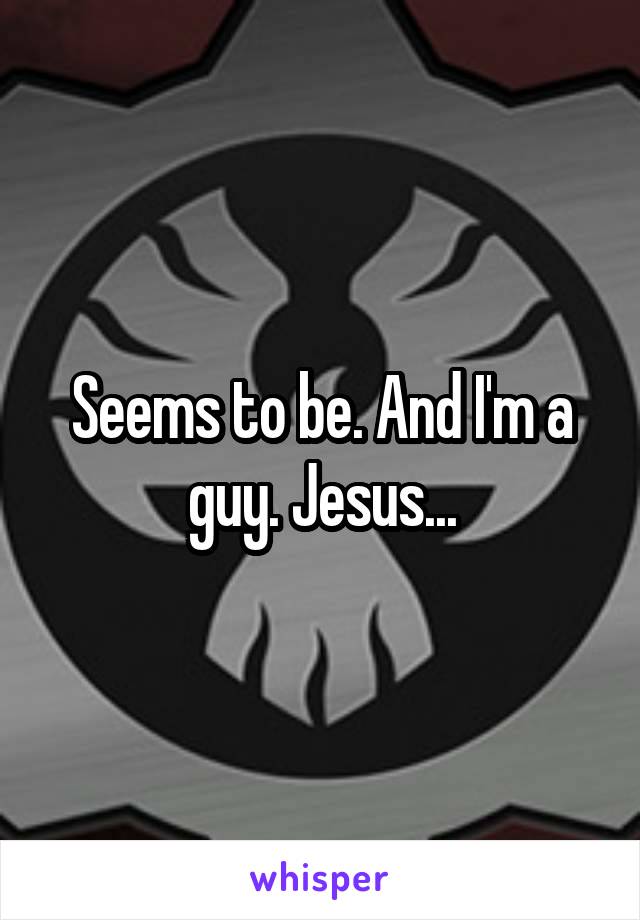 Seems to be. And I'm a guy. Jesus...
