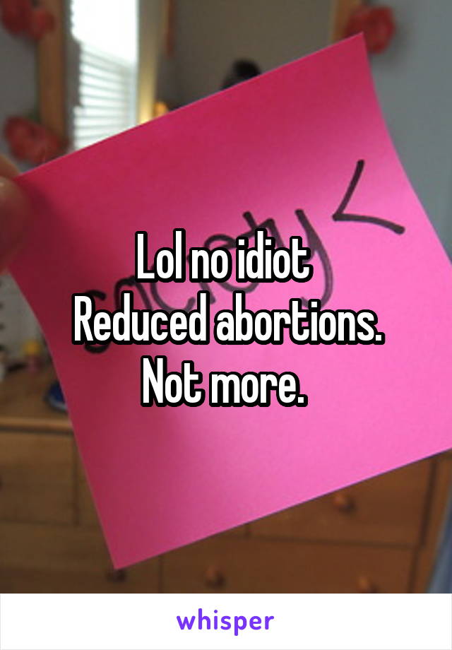 Lol no idiot 
Reduced abortions. Not more. 
