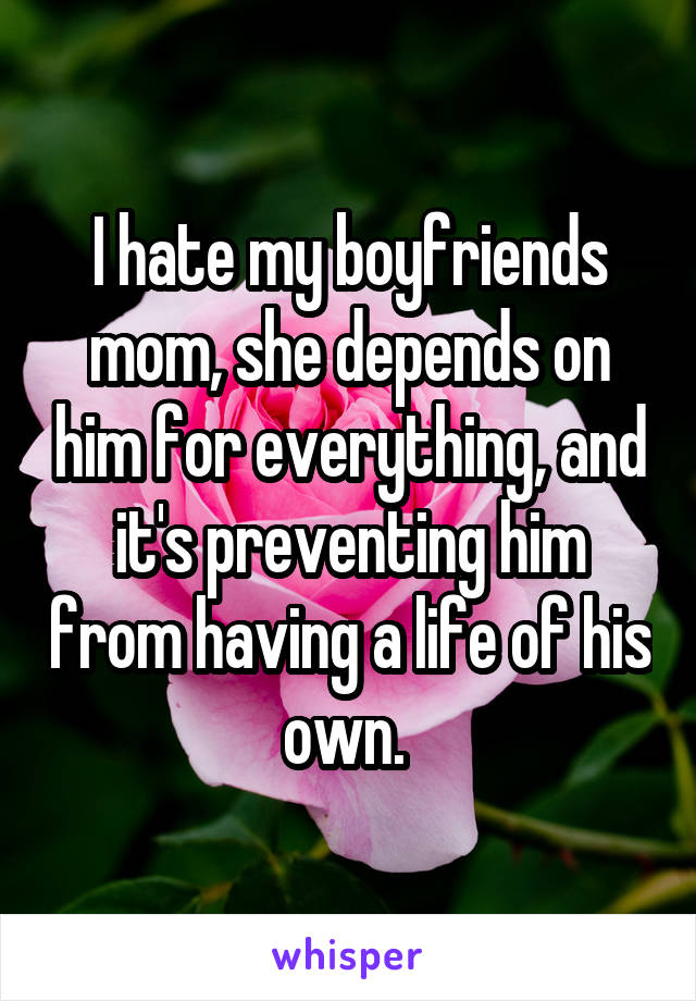 I hate my boyfriends mom, she depends on him for everything, and it's preventing him from having a life of his own. 
