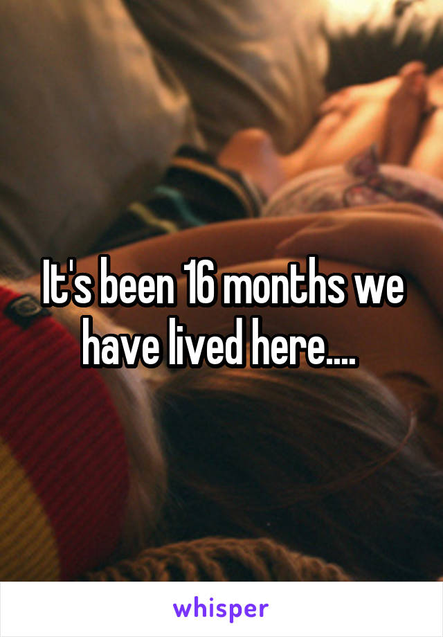 It's been 16 months we have lived here.... 