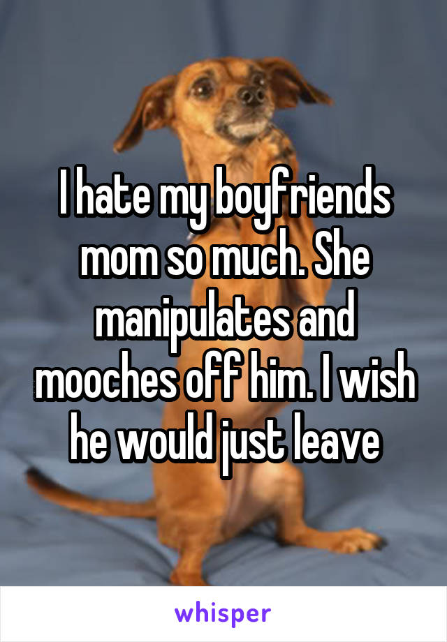 I hate my boyfriends mom so much. She manipulates and mooches off him. I wish he would just leave