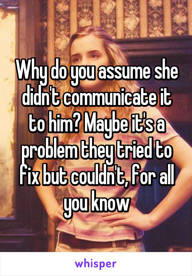 Why do you assume she didn't communicate it to him? Maybe it's a problem they tried to fix but couldn't, for all you know