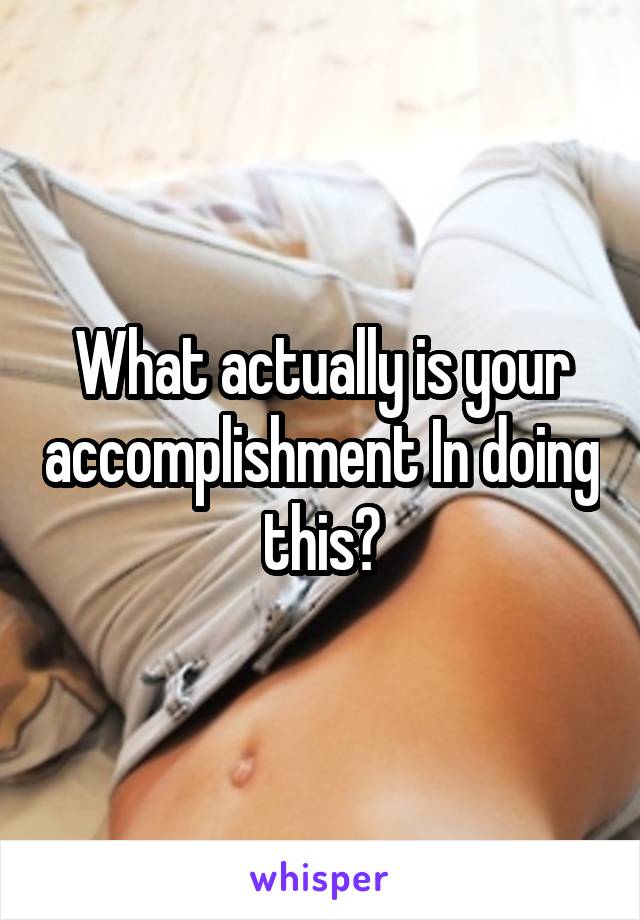 What actually is your accomplishment In doing this?