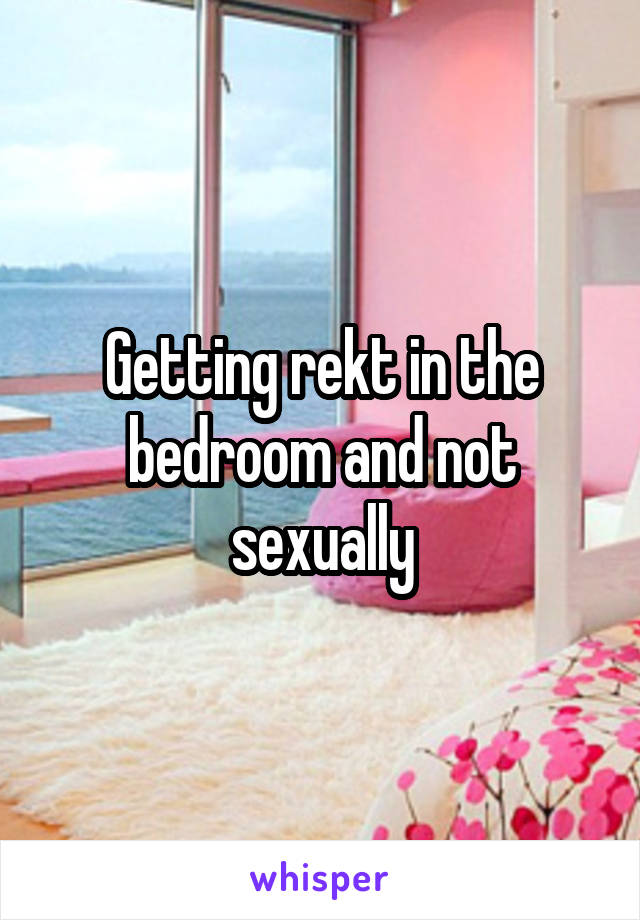 Getting rekt in the bedroom and not sexually