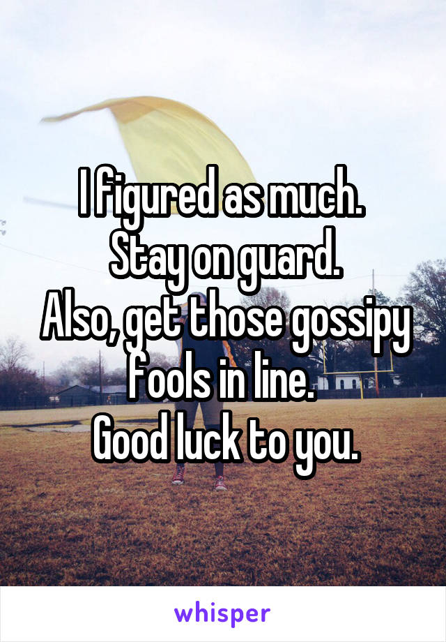 I figured as much. 
Stay on guard.
Also, get those gossipy fools in line. 
Good luck to you.
