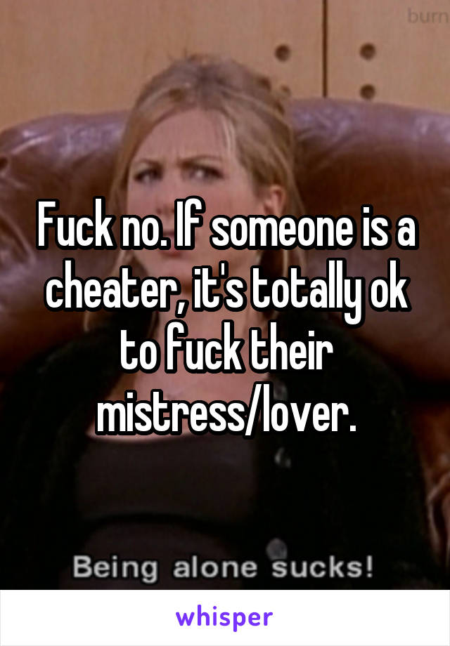 Fuck no. If someone is a cheater, it's totally ok to fuck their mistress/lover.
