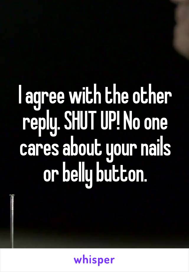 I agree with the other reply. SHUT UP! No one cares about your nails or belly button.