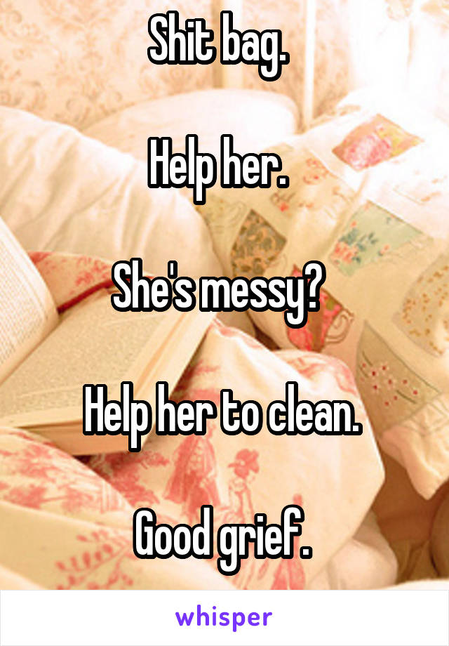 Shit bag.  

Help her.  

She's messy?  

Help her to clean. 

Good grief. 
