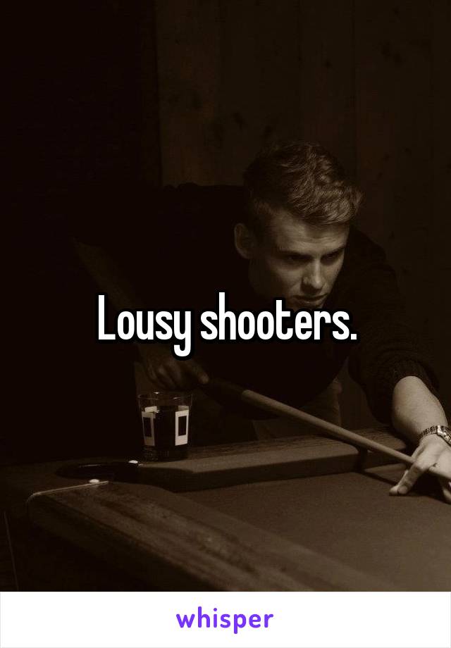 Lousy shooters.