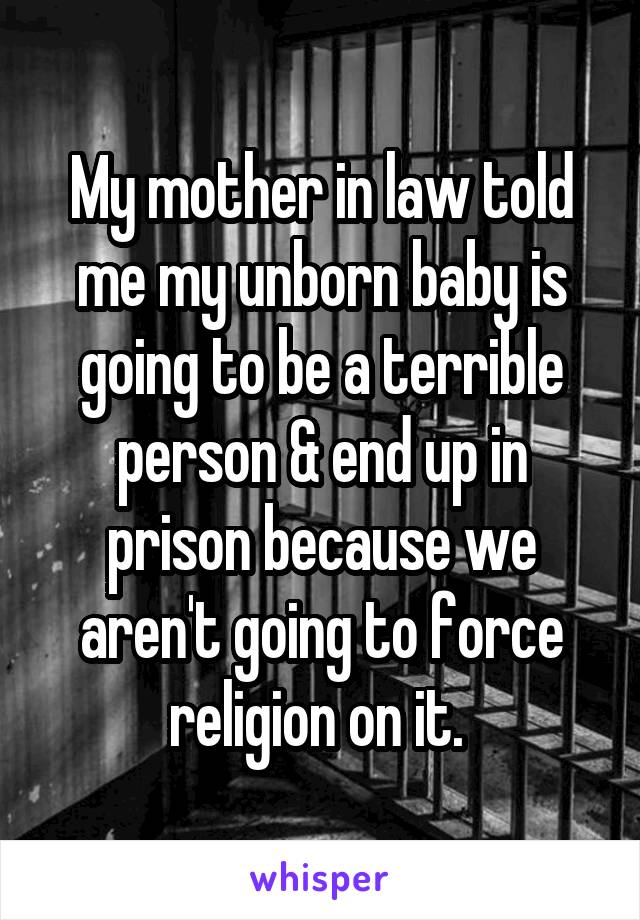 My mother in law told me my unborn baby is going to be a terrible person & end up in prison because we aren't going to force religion on it. 