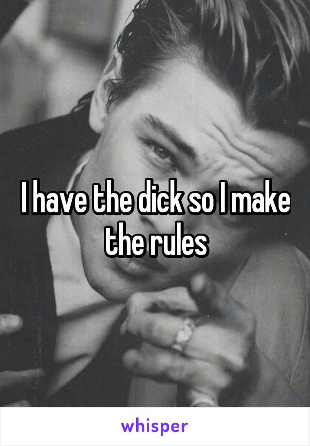 I have the dick so I make the rules