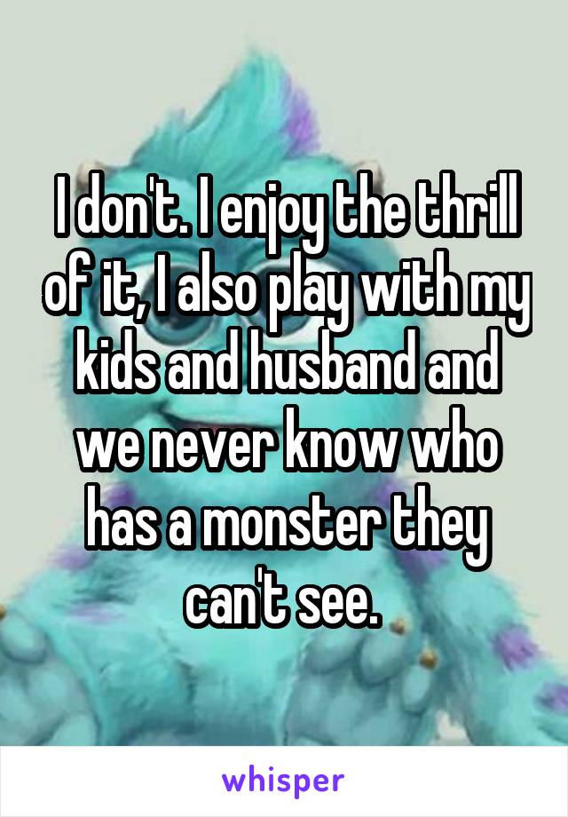 I don't. I enjoy the thrill of it, I also play with my kids and husband and we never know who has a monster they can't see. 
